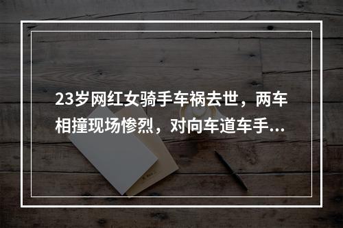 23岁网红女骑手车祸去世，两车相撞现场惨烈，对向车道车手还在ICU