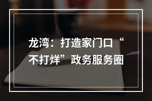龙湾：打造家门口“不打烊”政务服务圈