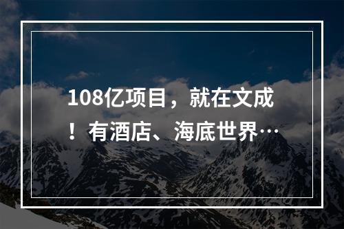 108亿项目，就在文成！有酒店、海底世界…