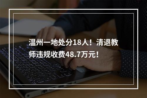 温州一地处分18人！清退教师违规收费48.7万元！