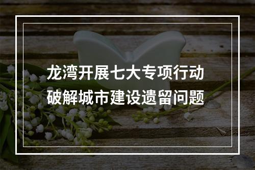 龙湾开展七大专项行动 破解城市建设遗留问题
