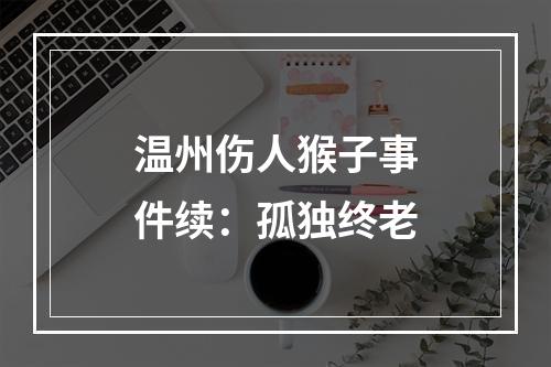 温州伤人猴子事件续：孤独终老