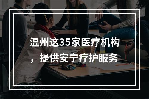 温州这35家医疗机构，提供安宁疗护服务