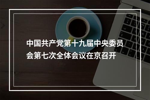 中国共产党第十九届中央委员会第七次全体会议在京召开