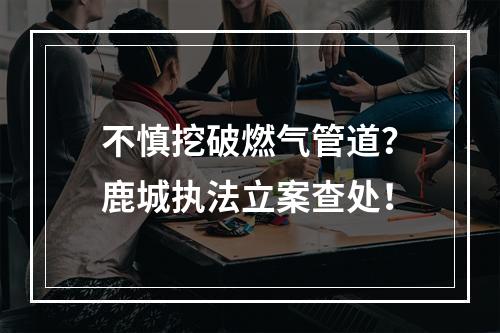 不慎挖破燃气管道？鹿城执法立案查处！