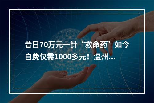 昔日70万元一针“救命药”如今自费仅需1000多元！温州姑娘包珍妮一家有“医靠”了