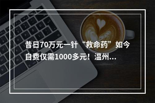 昔日70万元一针“救命药”如今自费仅需1000多元！温州姑娘包珍妮一家有“医靠”了