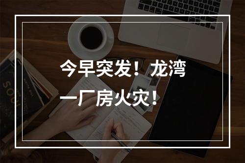 今早突发！龙湾一厂房火灾！