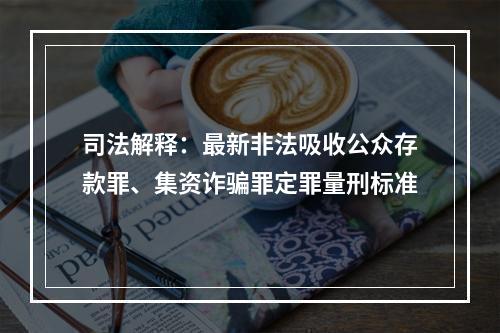 司法解释：最新非法吸收公众存款罪、集资诈骗罪定罪量刑标准