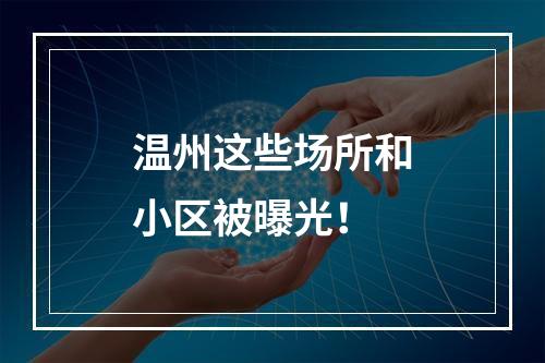 温州这些场所和小区被曝光！