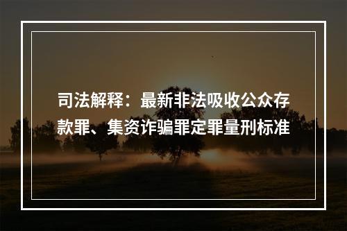 司法解释：最新非法吸收公众存款罪、集资诈骗罪定罪量刑标准
