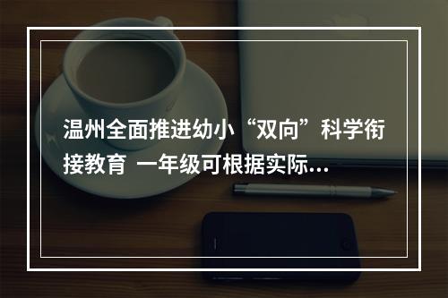 温州全面推进幼小“双向”科学衔接教育  一年级可根据实际开展弹性上学