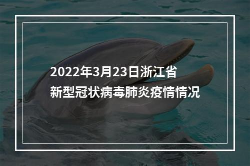 2022年3月23日浙江省新型冠状病毒肺炎疫情情况