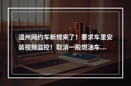 温州网约车新规来了！要求车里安装视频监控！取消一般燃油车准入，鼓励发展新能源车！