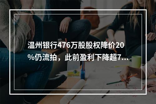 温州银行476万股股权降价20%仍流拍，此前盈利下降超7成，原董事长被免职