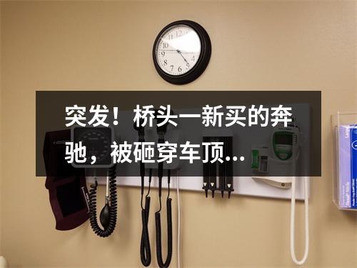 突发！桥头一新买的奔驰，被砸穿车顶...