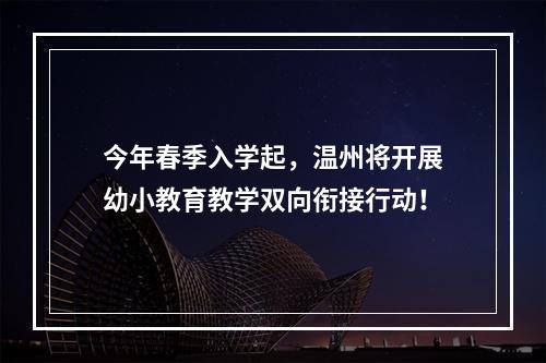 今年春季入学起，温州将开展幼小教育教学双向衔接行动！