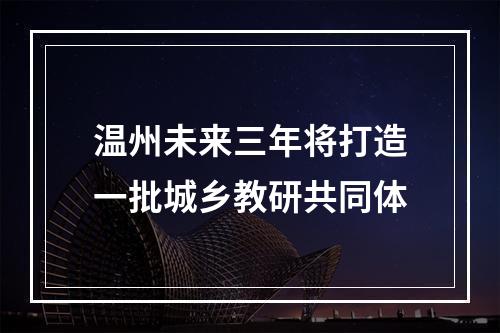 温州未来三年将打造一批城乡教研共同体