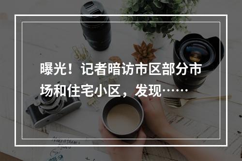 曝光！记者暗访市区部分市场和住宅小区，发现……