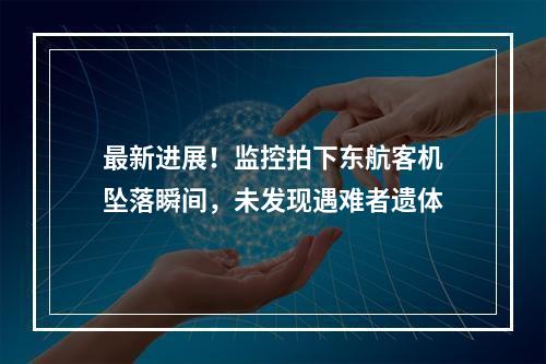 最新进展！监控拍下东航客机坠落瞬间，未发现遇难者遗体