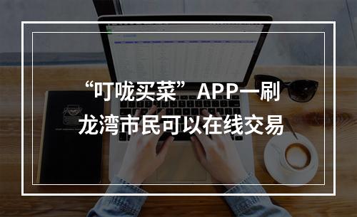 “叮咙买菜”APP一刷 龙湾市民可以在线交易