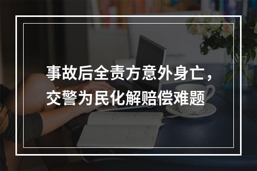 事故后全责方意外身亡，交警为民化解赔偿难题