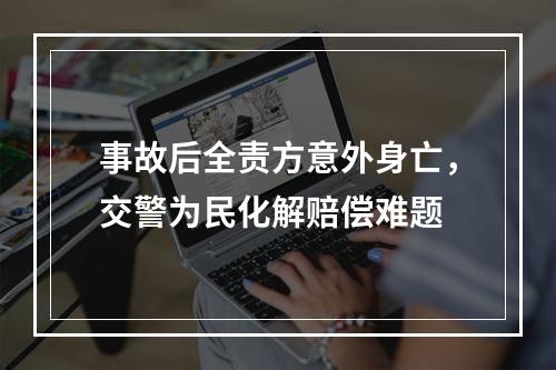 事故后全责方意外身亡，交警为民化解赔偿难题