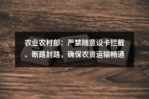农业农村部：严禁随意设卡拦截、断路封路，确保农资运输畅通