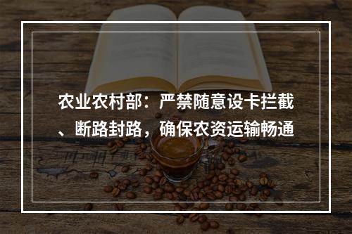 农业农村部：严禁随意设卡拦截、断路封路，确保农资运输畅通