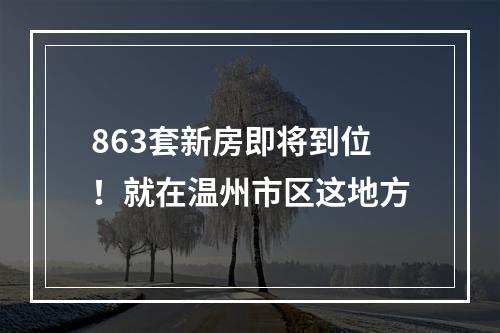 863套新房即将到位！就在温州市区这地方