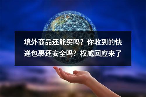 境外商品还能买吗？你收到的快递包裹还安全吗？权威回应来了