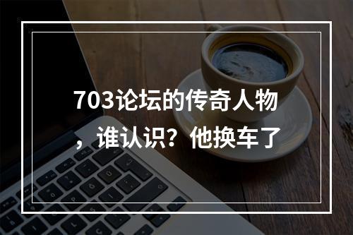 703论坛的传奇人物，谁认识？他换车了