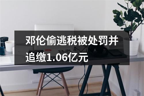 邓伦偷逃税被处罚并追缴1.06亿元