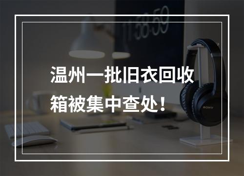 温州一批旧衣回收箱被集中查处！