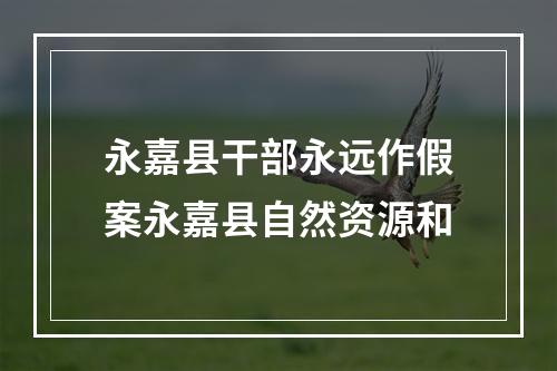 永嘉县干部永远作假案永嘉县自然资源和