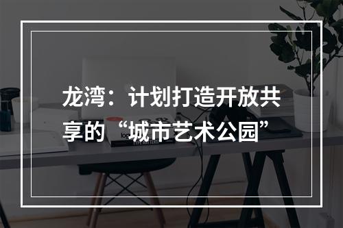 龙湾：计划打造开放共享的“城市艺术公园”