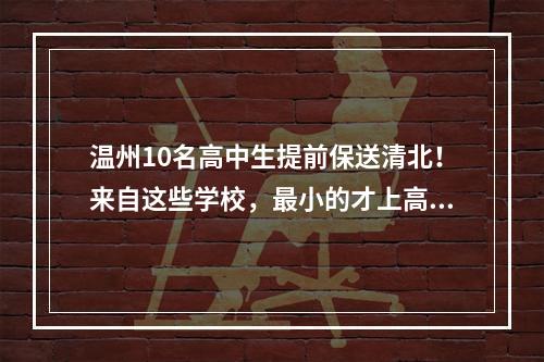 温州10名高中生提前保送清北！来自这些学校，最小的才上高一！