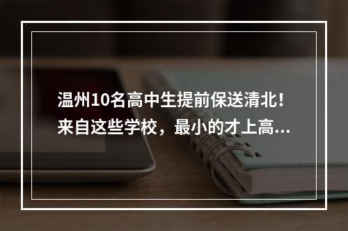 温州10名高中生提前保送清北！来自这些学校，最小的才上高一！