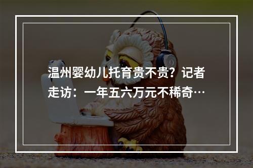 温州婴幼儿托育贵不贵？记者走访：一年五六万元不稀奇…