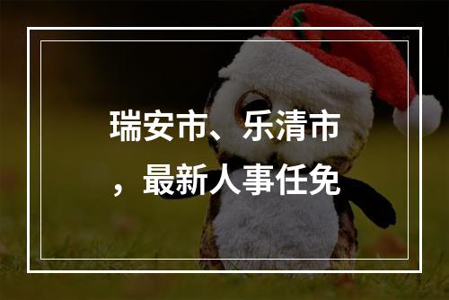 瑞安市、乐清市，最新人事任免