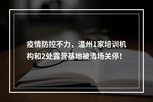 疫情防控不力，温州1家培训机构和2处露营基地被清场关停！