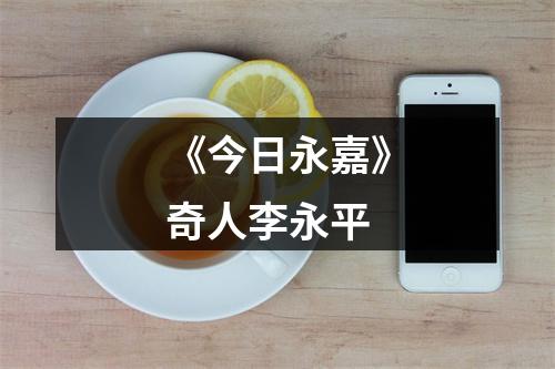 《今日永嘉》奇人李永平