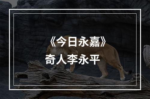 《今日永嘉》奇人李永平