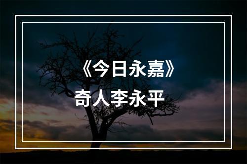 《今日永嘉》奇人李永平