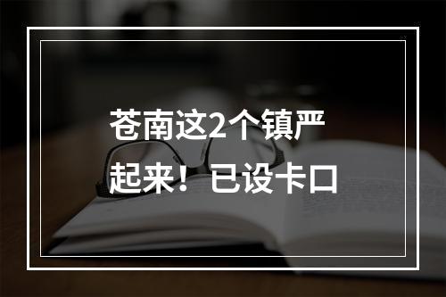 苍南这2个镇严起来！已设卡口