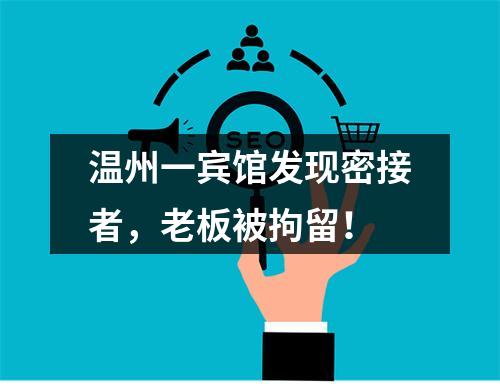 温州一宾馆发现密接者，老板被拘留！