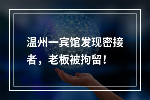 温州一宾馆发现密接者，老板被拘留！