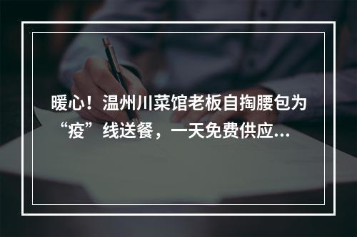 暖心！温州川菜馆老板自掏腰包为“疫”线送餐，一天免费供应千份快餐…