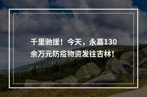 千里驰援！今天，永嘉130余万元防疫物资发往吉林！
