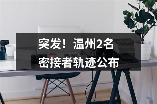 突发！温州2名密接者轨迹公布